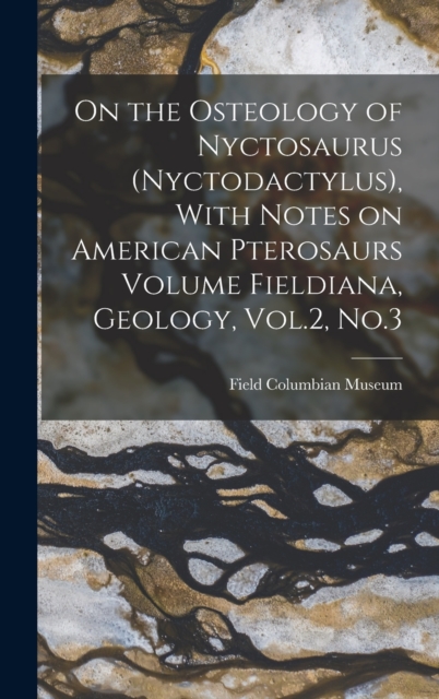 On the Osteology of Nyctosaurus (Nyctodactylus), With Notes on American Pterosaurs Volume Fieldiana, Geology, Vol.2, No.3, Hardback Book