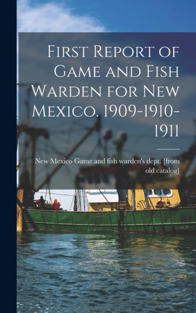 First Report of Game and Fish Warden for New Mexico. 1909-1910-1911, Hardback Book