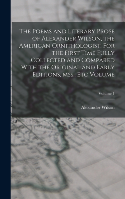 The Poems and Literary Prose of Alexander Wilson, the American Ornithologist. For the First Time Fully Collected and Compared With the Original and Early Editions, mss., etc Volume; Volume 1, Hardback Book
