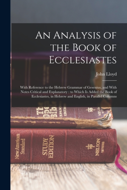 An Analysis of the Book of Ecclesiastes : With Reference to the Hebrew Grammar of Gesenius, and With Notes Critical and Explanatory: to Which is Added the Book of Ecclesiastes, in Hebrew and English,, Paperback / softback Book