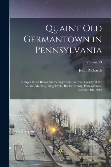 Quaint old Germantown in Pennsylvania; a Paper Read Before the Pennsylvania-German Society at the Annual Meeting, Riegelsville, Bucks County, Pennsylvania, October 4th, 1912; Volume 23, Paperback / softback Book