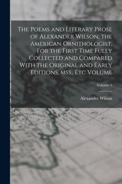 The Poems and Literary Prose of Alexander Wilson, the American Ornithologist. For the First Time Fully Collected and Compared With the Original and Early Editions, mss., etc Volume; Volume 1, Paperback / softback Book