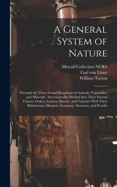 A General System of Nature : Through the Three Grand Kingdoms of Animals, Vegetables, and Minerals; Systematically Divided Into Their Several Classes, Orders, Genera, Species, and Varieties With Their, Hardback Book