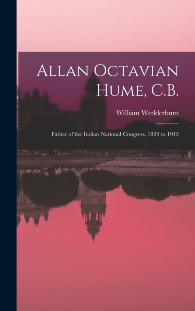 Allan Octavian Hume, C.B.; Father of the Indian National Congress, 1829 to 1912, Hardback Book