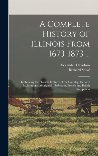 A Complete History of Illinois From 1673-1873 ... : Embracing the Physical Features of the Country, Its Early Explorations, Aboriginal Inhabitants, French and British Occupation, Hardback Book
