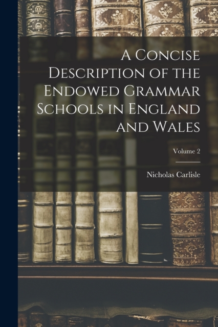 A Concise Description of the Endowed Grammar Schools in England and Wales; Volume 2, Paperback / softback Book