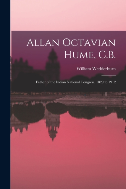 Allan Octavian Hume, C.B.; Father of the Indian National Congress, 1829 to 1912, Paperback / softback Book