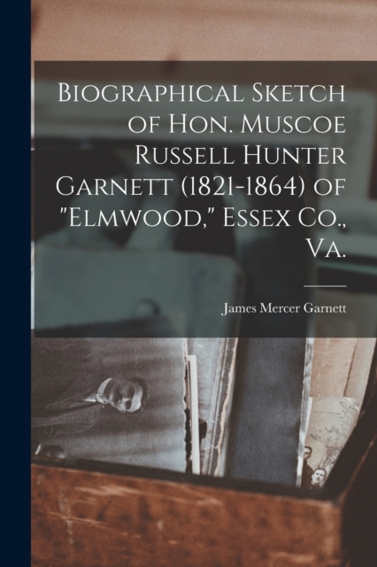 Biographical Sketch of Hon. Muscoe Russell Hunter Garnett (1821-1864) of "Elmwood," Essex Co., Va., Paperback / softback Book