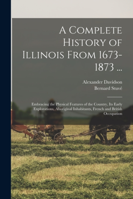 A Complete History of Illinois From 1673-1873 ... : Embracing the Physical Features of the Country, Its Early Explorations, Aboriginal Inhabitants, French and British Occupation, Paperback / softback Book