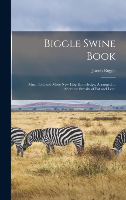 Biggle Swine Book : Much old and More new hog Knowledge, Arranged in Alternate Streaks of fat and Lean, Hardback Book