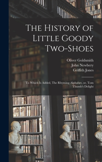 The History of Little Goody Two-Shoes : To Which is Added, The Rhyming Alphabet, or, Tom Thumb's Delight, Hardback Book