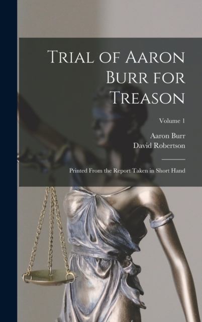 Trial of Aaron Burr for Treason : Printed From the Report Taken in Short Hand; Volume 1, Hardback Book