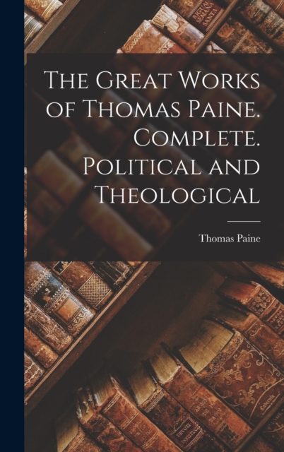 The Great Works of Thomas Paine. Complete. Political and Theological, Hardback Book