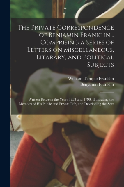 The Private Correspondence of Benjamin Franklin .. Comprising a Series of Letters on Miscellaneous, Litarary, and Political Subjects : Written Between the Years 1753 and 1790; Illustrating the Memoirs, Paperback / softback Book