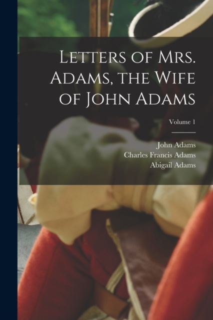 Letters of Mrs. Adams, the Wife of John Adams; Volume 1, Paperback / softback Book