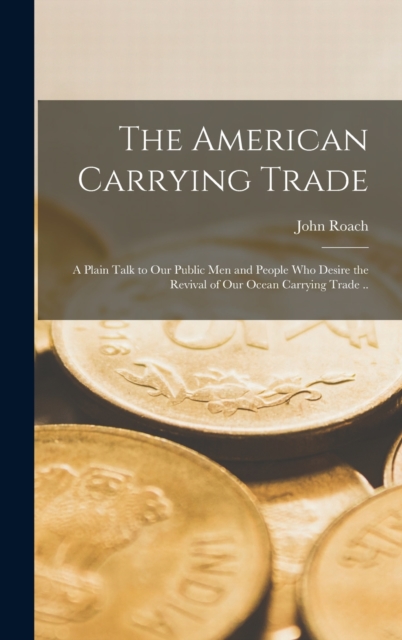 The American Carrying Trade : A Plain Talk to our Public men and People who Desire the Revival of our Ocean Carrying Trade .., Hardback Book