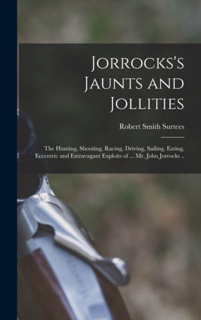 Jorrocks's Jaunts and Jollities; the Hunting, Shooting, Racing, Driving, Sailing, Eating, Eccentric and Extravagant Exploits of ... Mr. John Jorrocks .., Hardback Book