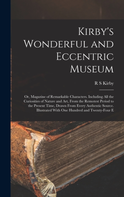 Kirby's Wonderful and Eccentric Museum; or, Magazine of Remarkable Characters. Including all the Curiosities of Nature and art, From the Remotest Period to the Present Time, Drawn From Every Authentic, Hardback Book