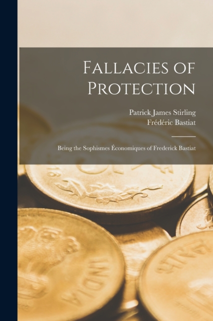 Fallacies of Protection; Being the Sophismes Economiques of Frederick Bastiat, Paperback / softback Book