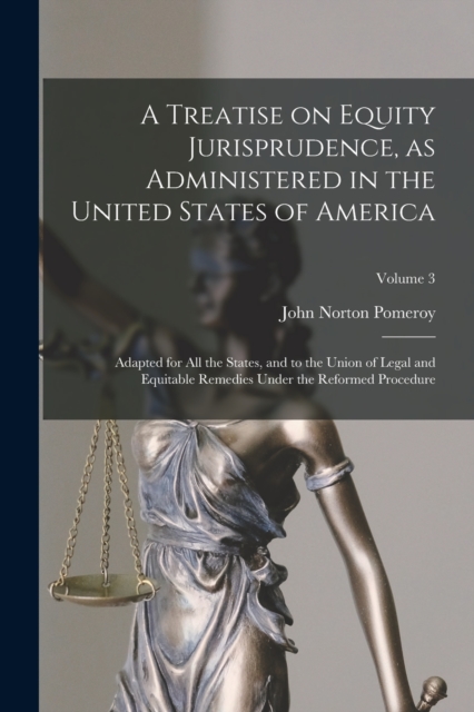 A Treatise on Equity Jurisprudence, as Administered in the United States of America; Adapted for all the States, and to the Union of Legal and Equitable Remedies Under the Reformed Procedure; Volume 3, Paperback / softback Book