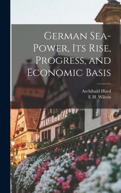 German Sea-power, its Rise, Progress, and Economic Basis, Hardback Book