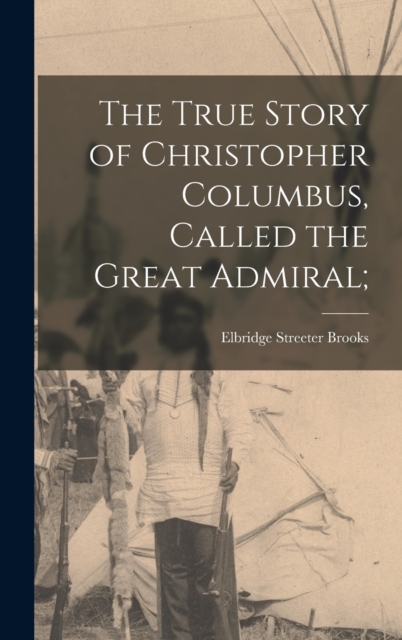 The True Story of Christopher Columbus, Called the Great Admiral;, Hardback Book