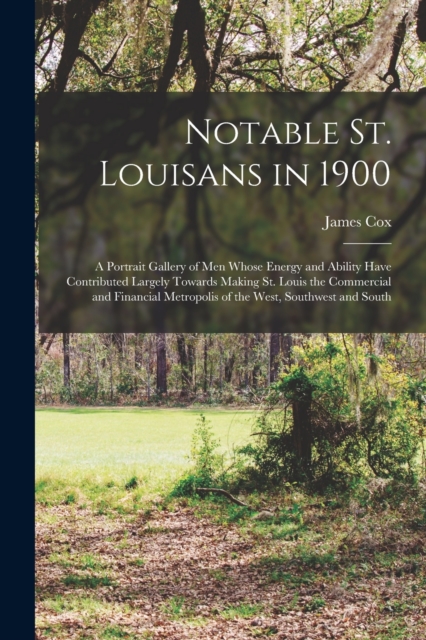 Notable St. Louisans in 1900; a Portrait Gallery of men Whose Energy and Ability Have Contributed Largely Towards Making St. Louis the Commercial and Financial Metropolis of the West, Southwest and So, Paperback / softback Book