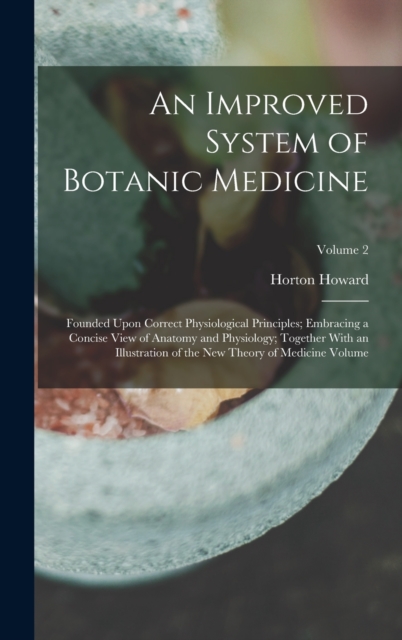 An Improved System of Botanic Medicine; Founded Upon Correct Physiological Principles; Embracing a Concise View of Anatomy and Physiology; Together With an Illustration of the new Theory of Medicine V, Hardback Book