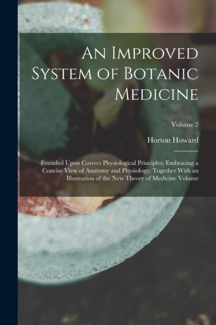 An Improved System of Botanic Medicine; Founded Upon Correct Physiological Principles; Embracing a Concise View of Anatomy and Physiology; Together With an Illustration of the new Theory of Medicine V, Paperback / softback Book