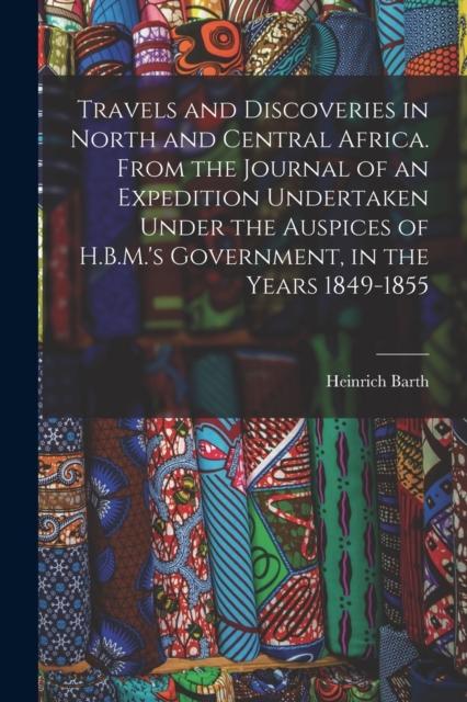 Travels and Discoveries in North and Central Africa. From the Journal of an Expedition Undertaken Under the Auspices of H.B.M.'s Government, in the Years 1849-1855, Paperback / softback Book