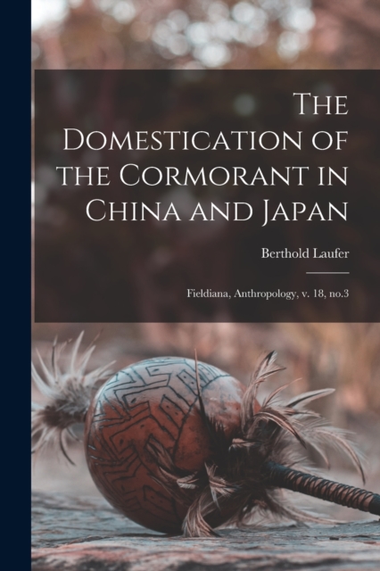 The Domestication of the Cormorant in China and Japan : Fieldiana, Anthropology, v. 18, no.3, Paperback / softback Book