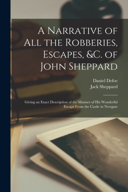 A Narrative of all the Robberies, Escapes, &c. of John Sheppard : Giving an Exact Description of the Manner of his Wonderful Escape From the Castle in Newgate, Paperback / softback Book