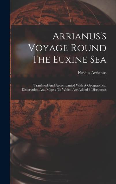 Arrianus's Voyage Round The Euxine Sea : Tranlated And Accompanied With A Geographical Dissertation And Maps: To Which Are Added 3 Discourses, Hardback Book