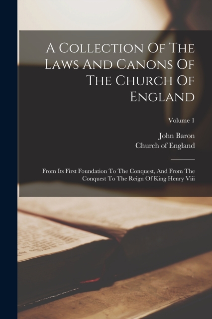 A Collection Of The Laws And Canons Of The Church Of England : From Its First Foundation To The Conquest, And From The Conquest To The Reign Of King Henry Viii; Volume 1, Paperback / softback Book