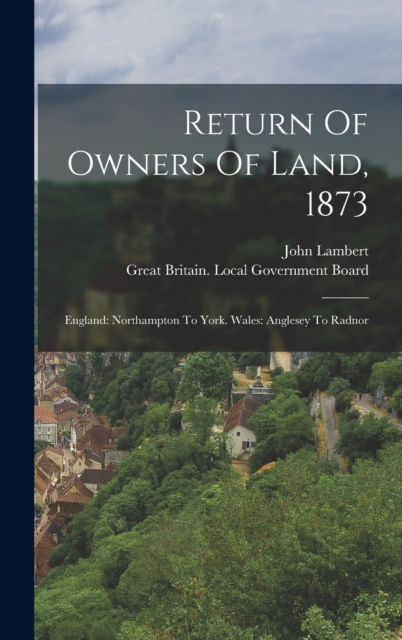 Return Of Owners Of Land, 1873 : England: Northampton To York. Wales: Anglesey To Radnor, Hardback Book