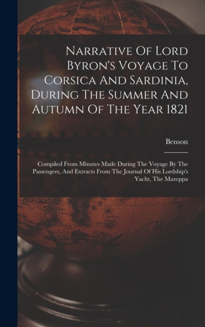 Narrative Of Lord Byron's Voyage To Corsica And Sardinia, During The Summer And Autumn Of The Year 1821 : Compiled From Minutes Made During The Voyage By The Passengers, And Extracts From The Journal, Hardback Book
