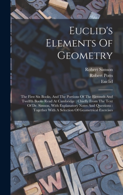 Euclid's Elements Of Geometry : The First Six Books, And The Portions Of The Eleventh And Twelfth Books Read At Cambridge: Chiefly From The Text Of Dr. Simson, With Explanatory Notes And Questions: To, Hardback Book