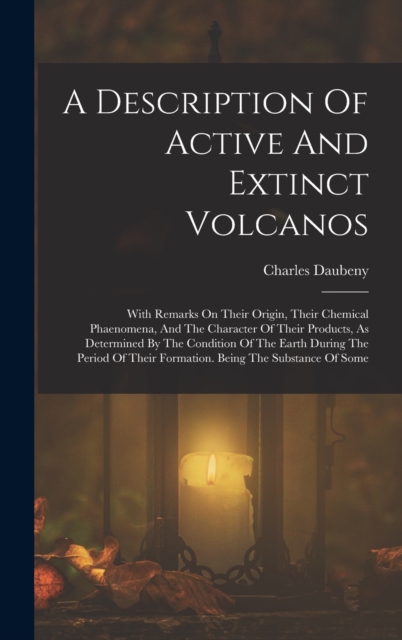 A Description Of Active And Extinct Volcanos : With Remarks On Their Origin, Their Chemical Phaenomena, And The Character Of Their Products, As Determined By The Condition Of The Earth During The Peri, Hardback Book