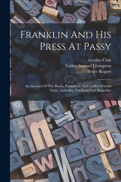 Franklin And His Press At Passy : An Account Of The Books, Pamphlets, And Leaflets Printed There, Including The Long-lost Bagatelles, Paperback / softback Book