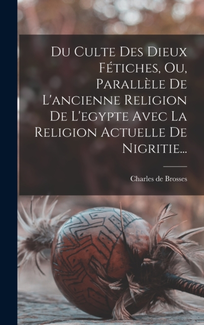 Du Culte Des Dieux Fetiches, Ou, Parallele De L'ancienne Religion De L'egypte Avec La Religion Actuelle De Nigritie..., Hardback Book