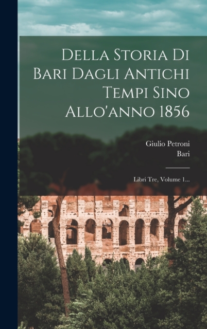 Della Storia Di Bari Dagli Antichi Tempi Sino Allo'anno 1856 : Libri Tre, Volume 1..., Hardback Book