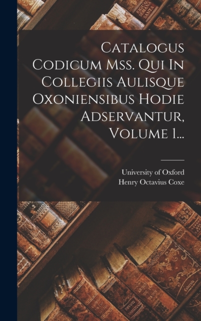 Catalogus Codicum Mss. Qui In Collegiis Aulisque Oxoniensibus Hodie Adservantur, Volume 1..., Hardback Book