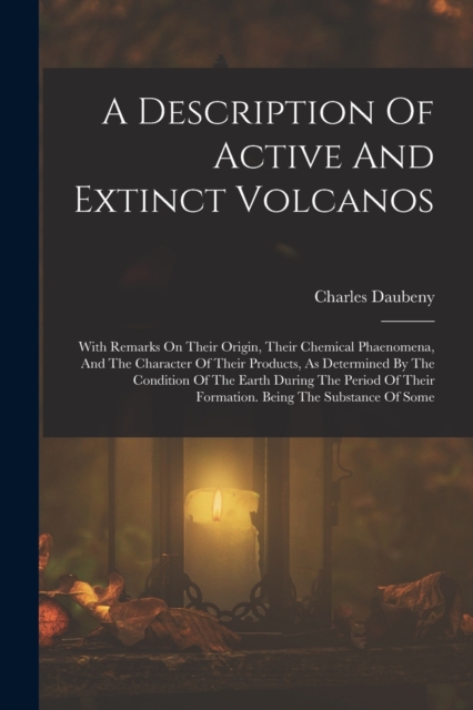 A Description Of Active And Extinct Volcanos : With Remarks On Their Origin, Their Chemical Phaenomena, And The Character Of Their Products, As Determined By The Condition Of The Earth During The Peri, Paperback / softback Book