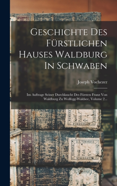 Geschichte Des Furstlichen Hauses Waldburg In Schwaben : Im Auftrage Seiner Durchlaucht Des Fursten Franz Von Waldburg Zu Wolfegg-waldsee, Volume 2..., Hardback Book