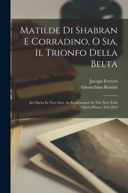 Matilde Di Shabran E Corradino, O Sia, Il Trionfo Della Belta : An Opera In Two Acts. As Represented At The New York Opera House, Feb.1834, Paperback / softback Book