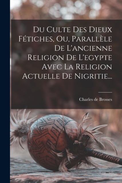 Du Culte Des Dieux Fetiches, Ou, Parallele De L'ancienne Religion De L'egypte Avec La Religion Actuelle De Nigritie..., Paperback / softback Book