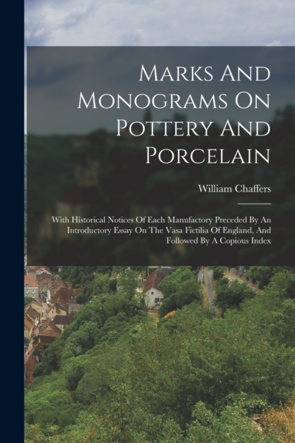 Marks And Monograms On Pottery And Porcelain : With Historical Notices Of Each Manufactory Preceded By An Introductory Essay On The Vasa Fictilia Of England, And Followed By A Copious Index, Paperback / softback Book