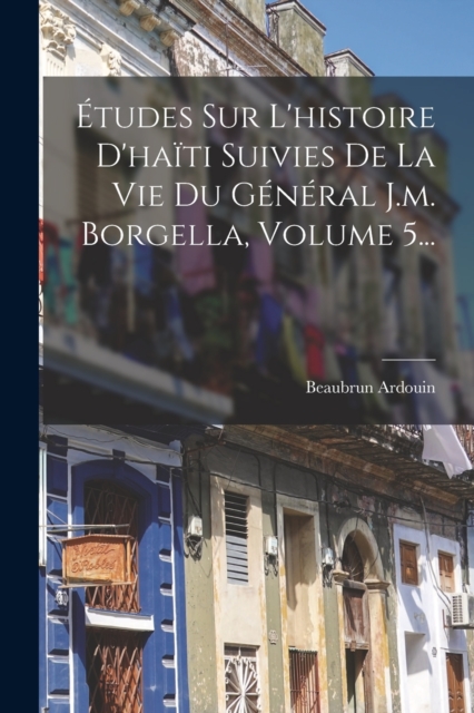 Etudes Sur L'histoire D'haiti Suivies De La Vie Du General J.m. Borgella, Volume 5..., Paperback / softback Book