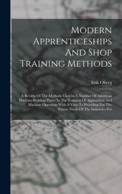Modern Apprenticeships And Shop Training Methods : A Review Of The Methods Used In A Number Of American Machine-building Plants In The Training Of Apprentices And Machine Operators With A View To Prov, Hardback Book