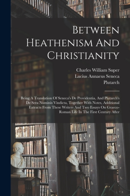 Between Heathenism And Christianity : Being A Translation Of Seneca's De Providentia, And Plutarch's De Sera Numinis Vindicta, Together With Notes, Additional Extracts From These Writers And Two Essay, Paperback / softback Book